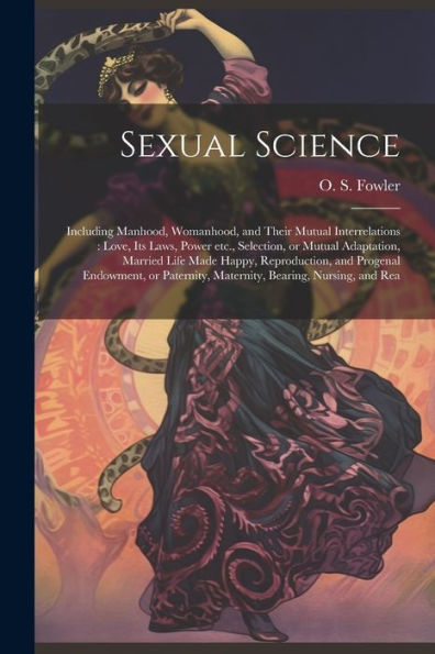 Sexual Science: Including Manhood, Womanhood, And Their Mutual Interrelations: Love, Its Laws, Power Etc., Selection, Or Mutual Adaptation, Married ... Maternity, Bearing, Nursing, And Rea
