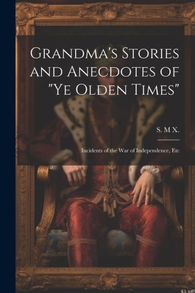 Grandma's Stories And Anecdotes Of "Ye Olden Times": Incidents Of The War Of Independence, Etc