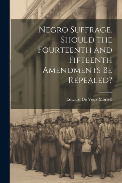 Negro Suffrage. Should The Fourteenth And Fifteenth Amendments Be Repealed?