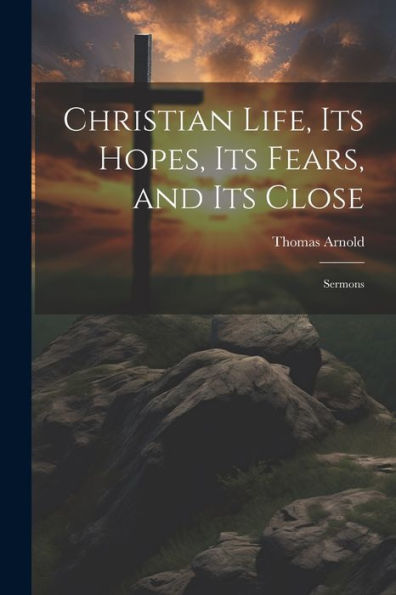 Christian Life, Its Hopes, Its Fears, And Its Close: Sermons