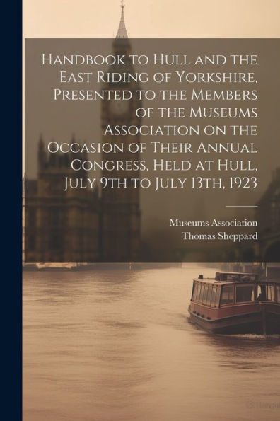Handbook To Hull And The East Riding Of Yorkshire, Presented To The Members Of The Museums Association On The Occasion Of Their Annual Congress, Held At Hull, July 9Th To July 13Th, 1923