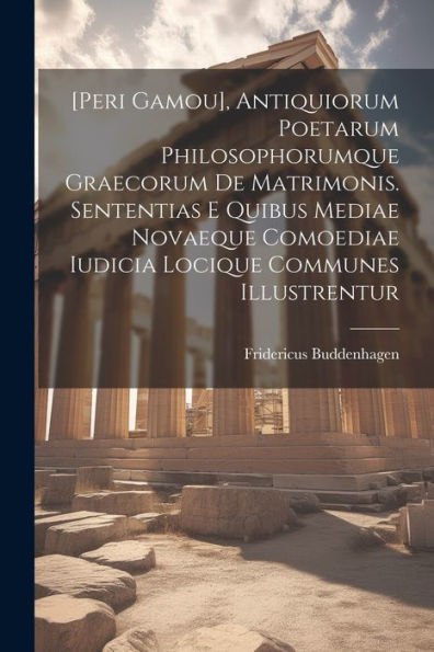[Peri Gamou], Antiquiorum Poetarum Philosophorumque Graecorum De Matrimonis. Sententias E Quibus Mediae Novaeque Comoediae Iudicia Locique Communes Illustrentur (Latin Edition)