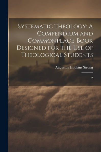 Systematic Theology: A Compendium And Commonplace-Book Designed For The Use Of Theological Students: 2