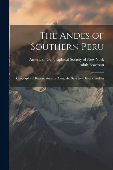 The Andes Of Southern Peru; Geographical Reconnaissance Along The Seventy-Third Meridian