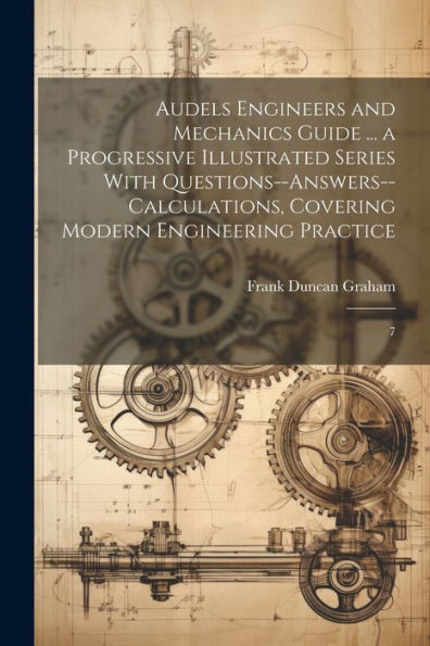 Audels Engineers And Mechanics Guide ... A Progressive Illustrated Series With Questions--Answers--Calculations, Covering Modern Engineering Practice: 7