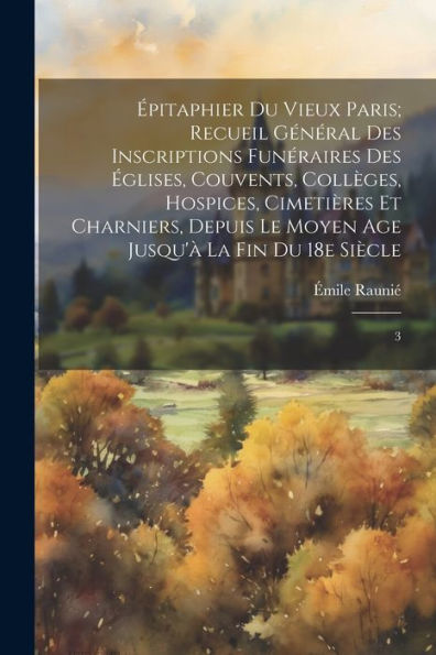 Épitaphier Du Vieux Paris; Recueil Général Des Inscriptions Funéraires Des Églises, Couvents, Collèges, Hospices, Cimetières Et Charniers, Depuis Le ... La Fin Du 18E Siècle: 3 (French Edition)