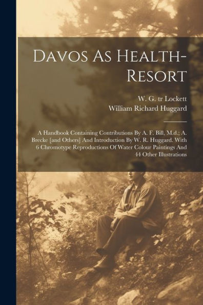 Davos As Health-Resort; A Handbook Containing Contributions By A. F. Bill, M.D.; A. Brecke [And Others] And Introduction By W. R. Huggard. With 6 ... Colour Paintings And 44 Other Illustrations