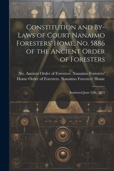 Constitution And By-Laws Of Court Nanaimo Foresters' Home, No. 5886 Of The Ancient Order Of Foresters: Instituted June 24Th, 1875