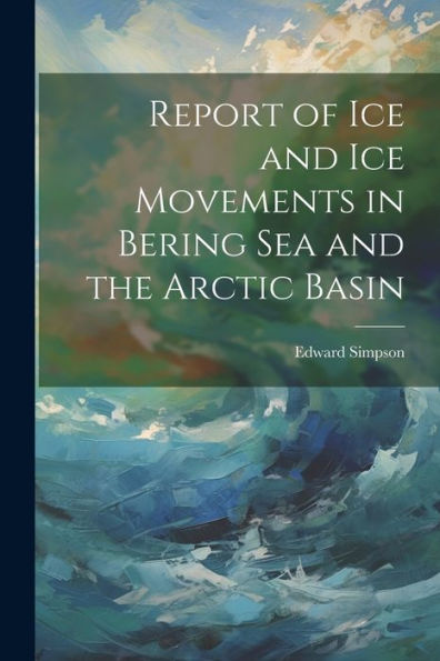 Report Of Ice And Ice Movements In Bering Sea And The Arctic Basin