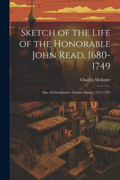 Sketch Of The Life Of The Honorable John Read, 1680-1749: Also Of Chief-Justice Charles Morris, 1711-1781