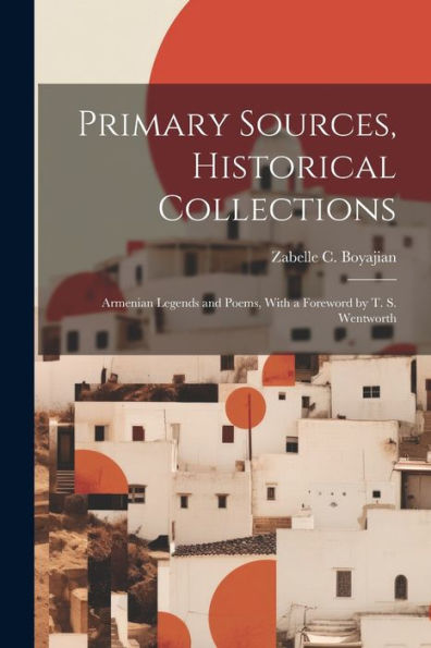 Primary Sources, Historical Collections: Armenian Legends And Poems, With A Foreword By T. S. Wentworth