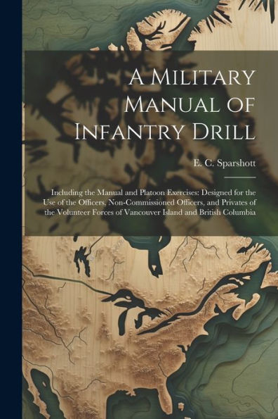 A Military Manual Of Infantry Drill: Including The Manual And Platoon Exercises: Designed For The Use Of The Officers, Non-Commissioned Officers, And ... Of Vancouver Island And British Columbia
