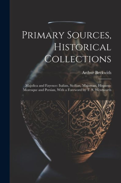 Primary Sources, Historical Collections: Majolica And Fayence: Italian, Sicilian, Majorcan, Hispano-Moresque And Persian, With A Foreword By T. S. Wentworth