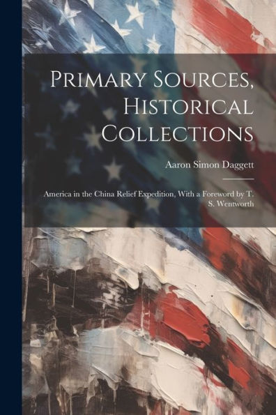 Primary Sources, Historical Collections: America In The China Relief Expedition, With A Foreword By T. S. Wentworth