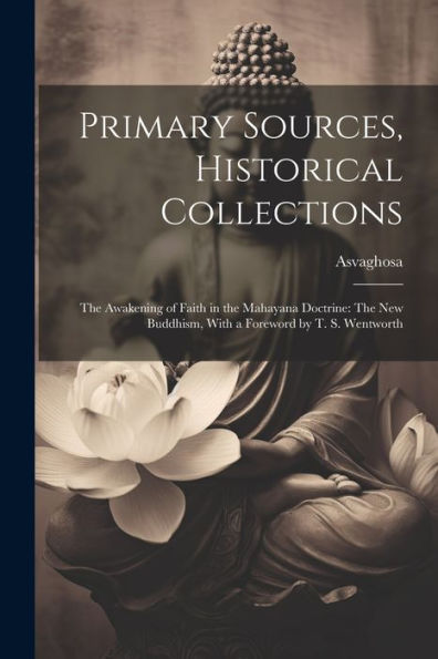 Primary Sources, Historical Collections: The Awakening Of Faith In The Mahayana Doctrine: The New Buddhism, With A Foreword By T. S. Wentworth