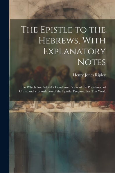 The Epistle To The Hebrews, With Explanatory Notes: To Which Are Added A Condensed View Of The Priesthood Of Christ And A Translation Of The Epistle, Prepared For This Work