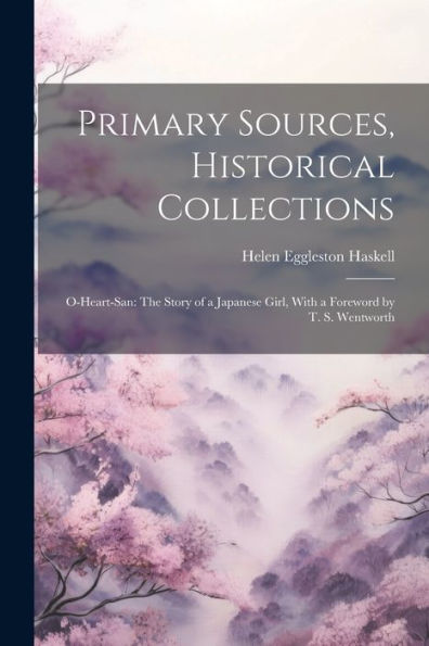 Primary Sources, Historical Collections: O-Heart-San: The Story Of A Japanese Girl, With A Foreword By T. S. Wentworth