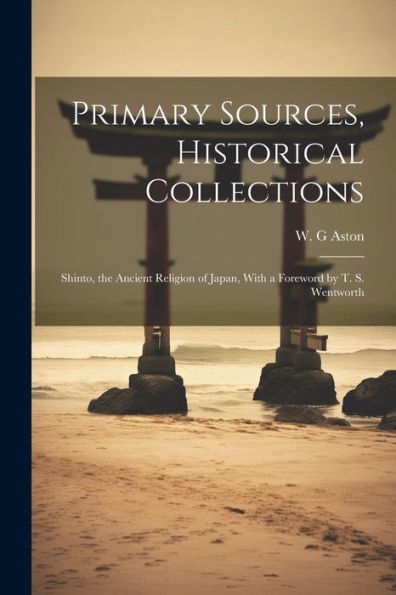 Primary Sources, Historical Collections: Shinto, The Ancient Religion Of Japan, With A Foreword By T. S. Wentworth