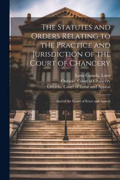 The Statutes And Orders Relating To The Practice And Jurisdiction Of The Court Of Chancery; And Of The Court Of Error And Appeal