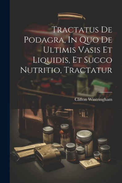 Tractatus De Podagra, In Quo De Ultimis Vasis Et Liquidis, Et Succo Nutritio, Tractatur (Latin Edition)
