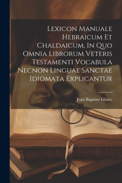 Lexicon Manuale Hebraicum Et Chaldaicum, In Quo Omnia Librorum Veteris Testamenti Vocabula Necnon Linguae Sanctae Idiomata Explicantur