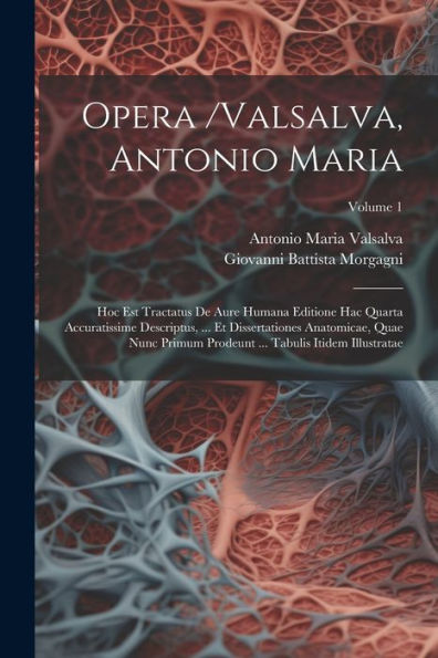 Opera /Valsalva, Antonio Maria: Hoc Est Tractatus De Aure Humana Editione Hac Quarta Accuratissime Descriptus, ... Et Dissertationes Anatomicae, Quae ... Itidem Illustratae; Volume 1 (Latin Edition)