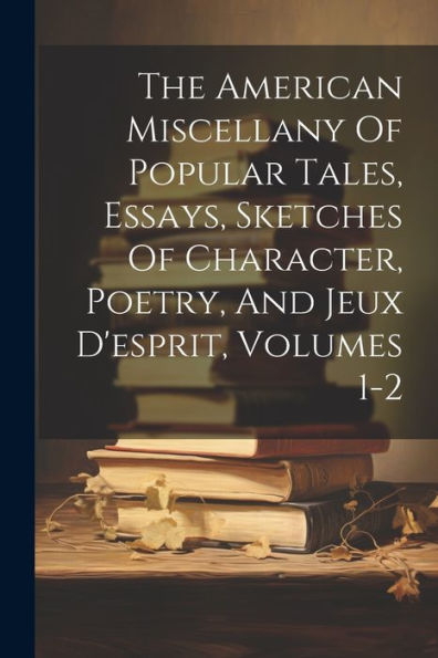 The American Miscellany Of Popular Tales, Essays, Sketches Of Character, Poetry, And Jeux D'Esprit, Volumes 1-2
