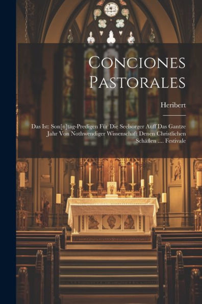 Conciones Pastorales: Das Ist: Son[N]Tag-Predigen Für Die Seelsorger Auff Das Gantze Jahr Von Nothwendiger Wissenschaft Denen Christlichen Schäflen .... Festivale (German Edition)