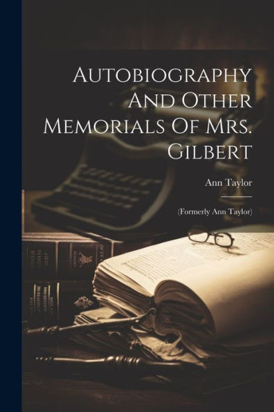 Autobiography And Other Memorials Of Mrs. Gilbert: (Formerly Ann Taylor)