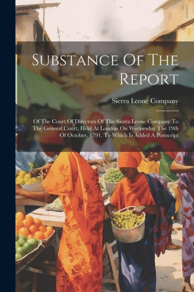 Substance Of The Report: Of The Court Of Directors Of The Sierra Leone Company To The General Court, Held At London On Wednesday The 19Th Of October, 1791. To Which Is Added A Postscript