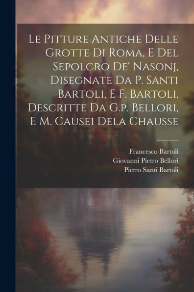 Le Pitture Antiche Delle Grotte Di Roma, E Del Sepolcro De' Nasonj, Disegnate Da P. Santi Bartoli, E F. Bartoli, Descritte Da G.P. Bellori, E M. Causei Dela Chausse (Italian Edition)