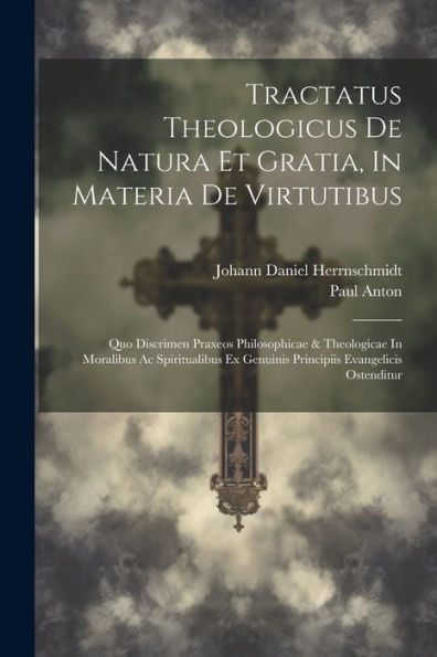 Tractatus Theologicus De Natura Et Gratia, In Materia De Virtutibus: Quo Discrimen Praxeos Philosophicae & Theologicae In Moralibus Ac Spiritualibus ... Evangelicis Ostenditur (Italian Edition)
