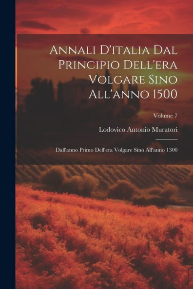 Annali D'Italia Dal Principio Dell'Era Volgare Sino All'Anno 1500: Dall'Anno Primo Dell'Era Volgare Sino All'Anno 1300; Volume 7 (Italian Edition)