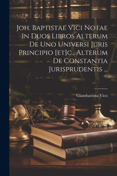 Joh. Baptistae Vici Notae In Duos Libros Alterum De Uno Universi Juris Principio [Et]C., Alterum De Constantia Jurisprudentis ... (Latin Edition)