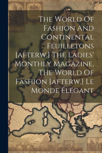 The World Of Fashion And Continental Feuilletons [Afterw.] The Ladies' Monthly Magazine, The World Of Fashion [Afterw.] Le Monde Élégant
