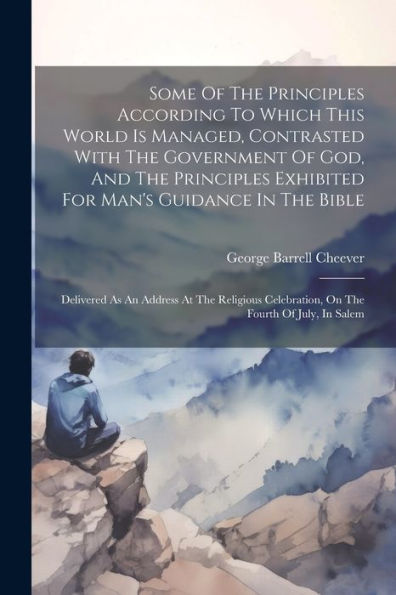Some Of The Principles According To Which This World Is Managed, Contrasted With The Government Of God, And The Principles Exhibited For Man's ... Celebration, On The Fourth Of July, In Salem