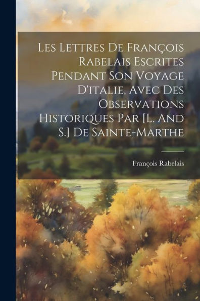 Les Lettres De François Rabelais Escrites Pendant Son Voyage D'Italie, Avec Des Observations Historiques Par [L. And S.] De Sainte-Marthe (French Edition)