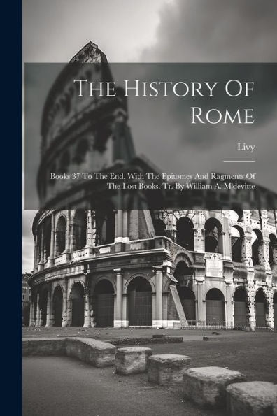 The History Of Rome: Books 37 To The End, With The Epitomes And Ragments Of The Lost Books. Tr. By William A. M'Devitte