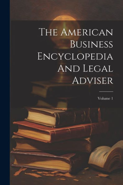 The American Business Encyclopedia And Legal Adviser; Volume 1