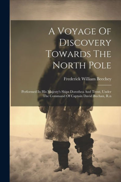 A Voyage Of Discovery Towards The North Pole: Performed In His Majesty's Ships Dorothea And Trent, Under The Command Of Captain David Buchan, R.N