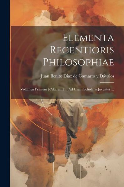 Elementa Recentioris Philosophiae: Volumen Primum [-Alterum] ... Ad Usum Scholaris Juventus ... (Latin Edition)