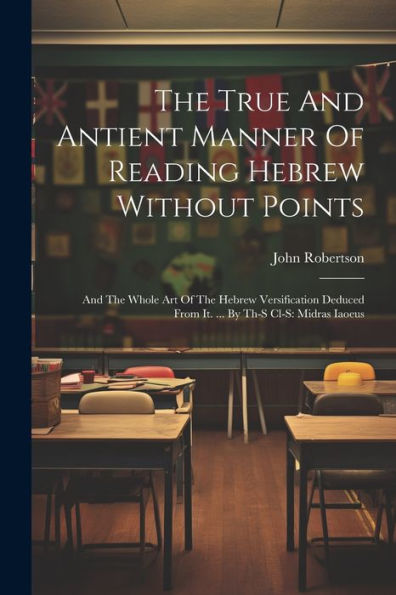 The True And Antient Manner Of Reading Hebrew Without Points: And The Whole Art Of The Hebrew Versification Deduced From It. ... By Th-S Cl-S: Midras Iaoeus