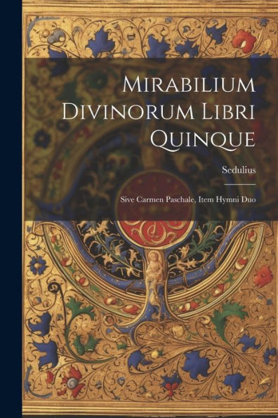 Mirabilium Divinorum Libri Quinque: Sive Carmen Paschale, Item Hymni Duo (Romanian Edition)
