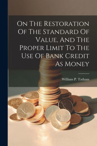 On The Restoration Of The Standard Of Value, And The Proper Limit To The Use Of Bank Credit As Money