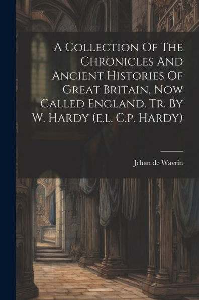 A Collection Of The Chronicles And Ancient Histories Of Great Britain, Now Called England. Tr. By W. Hardy (E.L. C.P. Hardy)