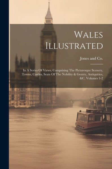 Wales Illustrated: In A Series Of Views, Comprising The Picturesque Scenery, Towns, Castles, Seats Of The Nobility & Gentry, Antiquities, &C, Volumes 1-2