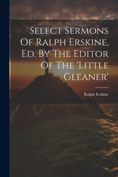 Select Sermons Of Ralph Erskine, Ed. By The Editor Of The 'Little Gleaner'