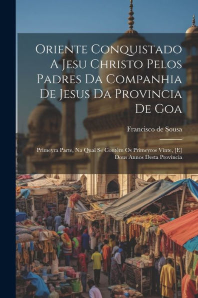 Oriente Conquistado A Jesu Christo Pelos Padres Da Companhia De Jesus Da Provincia De Goa: Primeyra Parte, Na Qual Se Contèm Os Primeyros Vinte, [E] Dous Annos Desta Provincia (Portuguese Edition)