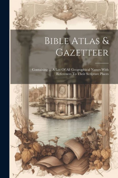 Bible Atlas & Gazetteer: Containing ... A List Of All Geographical Names With References To Their Scripture Places