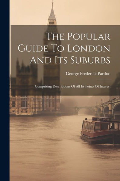 The Popular Guide To London And Its Suburbs: Comprising Descriptions Of All Its Points Of Interest